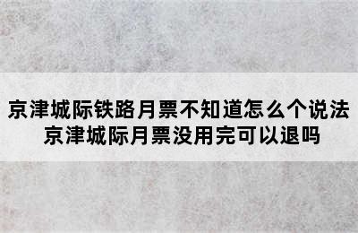 京津城际铁路月票不知道怎么个说法 京津城际月票没用完可以退吗